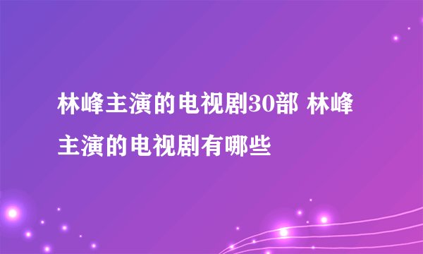 林峰主演的电视剧30部 林峰主演的电视剧有哪些