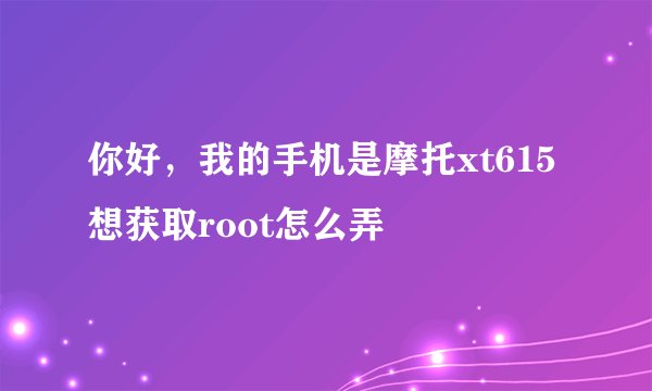 你好，我的手机是摩托xt615 想获取root怎么弄