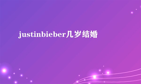 justinbieber几岁结婚
