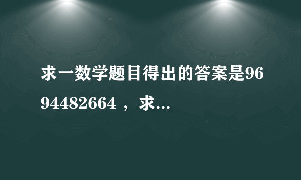 求一数学题目得出的答案是9694482664 ，求高手解决。