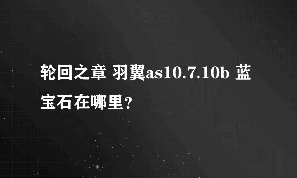 轮回之章 羽翼as10.7.10b 蓝宝石在哪里？