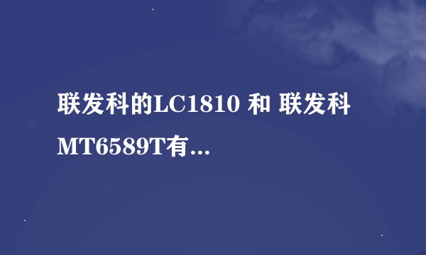 联发科的LC1810 和 联发科 MT6589T有什么不一样，可以用一个rom吗
