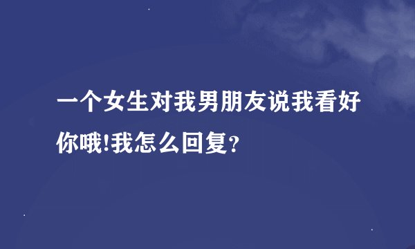 一个女生对我男朋友说我看好你哦!我怎么回复？