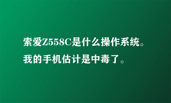 索爱Z558C是什么操作系统。我的手机估计是中毒了。