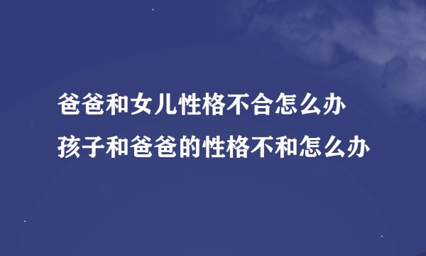 爸爸和女儿性格不合怎么办 孩子和爸爸的性格不和怎么办