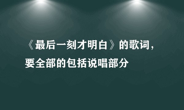《最后一刻才明白》的歌词，要全部的包括说唱部分
