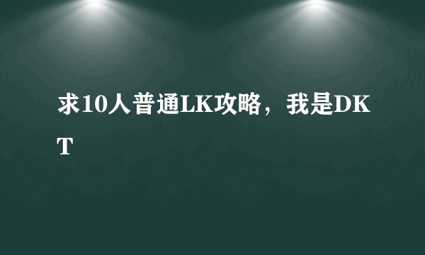 求10人普通LK攻略，我是DKT
