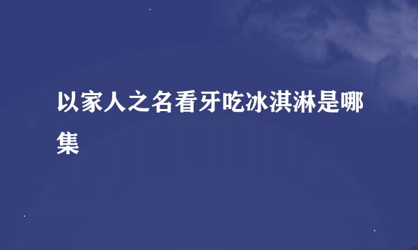 以家人之名看牙吃冰淇淋是哪集