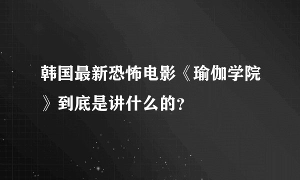韩国最新恐怖电影《瑜伽学院》到底是讲什么的？