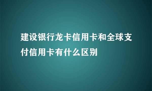 建设银行龙卡信用卡和全球支付信用卡有什么区别