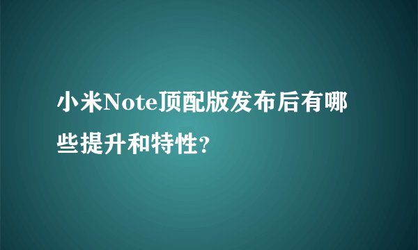 小米Note顶配版发布后有哪些提升和特性？