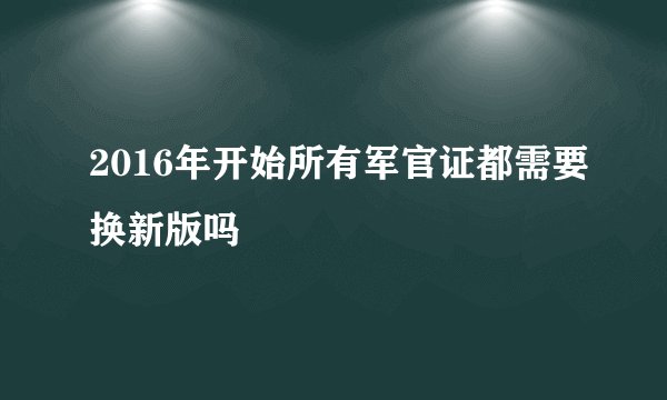2016年开始所有军官证都需要换新版吗