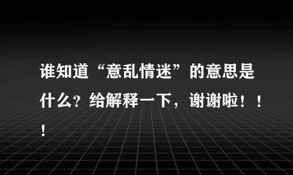 谁知道“意乱情迷”的意思是什么？给解释一下，谢谢啦！！！