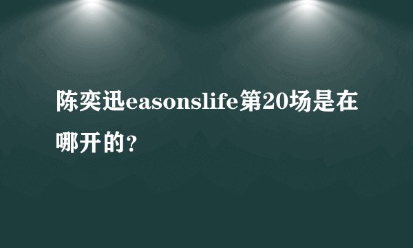 陈奕迅easonslife第20场是在哪开的？