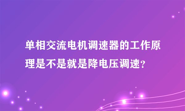 单相交流电机调速器的工作原理是不是就是降电压调速？