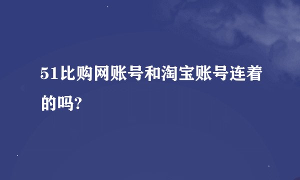 51比购网账号和淘宝账号连着的吗?
