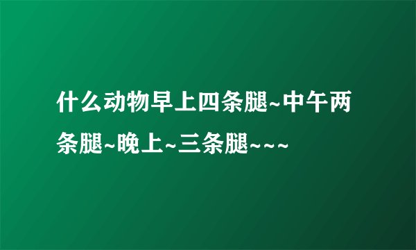 什么动物早上四条腿~中午两条腿~晚上~三条腿~~~