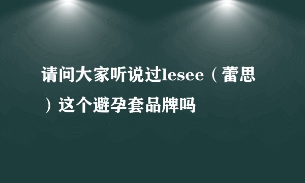 请问大家听说过lesee（蕾思）这个避孕套品牌吗