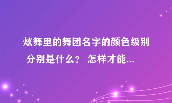 炫舞里的舞团名字的颜色级别 分别是什么？ 怎样才能让舞团更快的升级？
