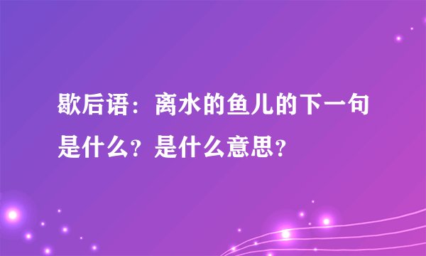 歇后语：离水的鱼儿的下一句是什么？是什么意思？