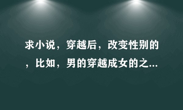 求小说，穿越后，改变性别的，比如，男的穿越成女的之类的，烦请发到邮箱1344005824@qq.com，谢谢。