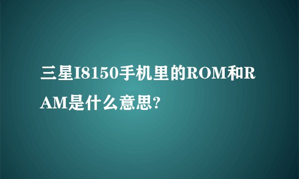 三星I8150手机里的ROM和RAM是什么意思?