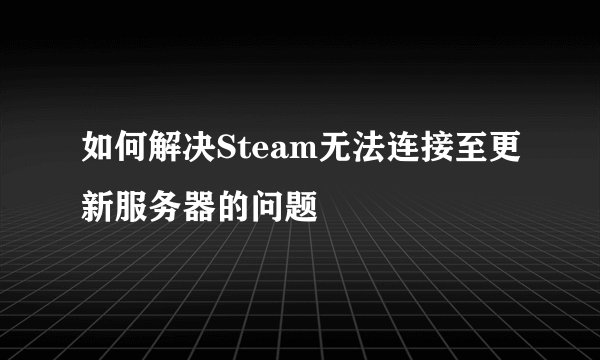 如何解决Steam无法连接至更新服务器的问题