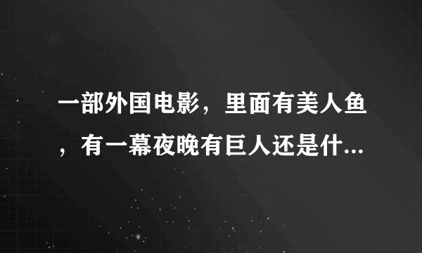 一部外国电影，里面有美人鱼，有一幕夜晚有巨人还是什么把海里的人鱼抓在手里捏死，还吃了。
