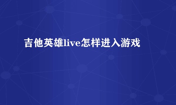 吉他英雄live怎样进入游戏
