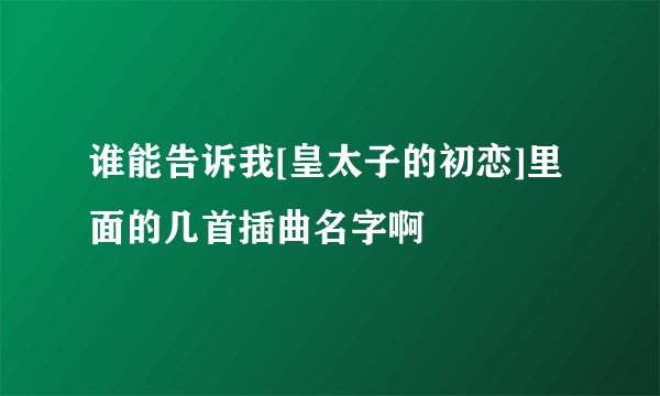 谁能告诉我[皇太子的初恋]里面的几首插曲名字啊