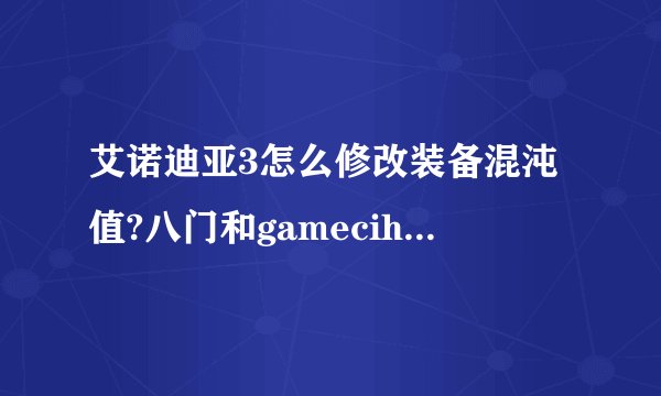 艾诺迪亚3怎么修改装备混沌值?八门和gamecih2我都有,具体怎么改? 急急急!!!