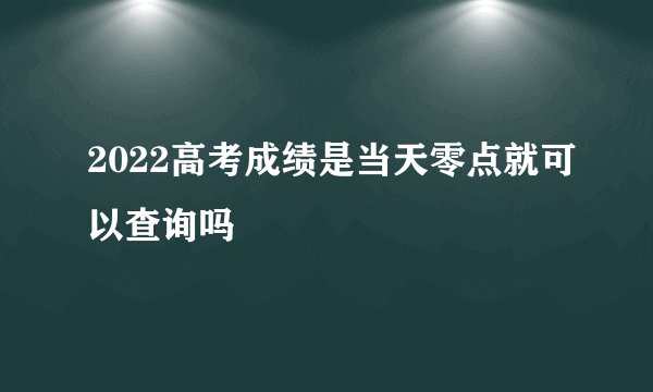 2022高考成绩是当天零点就可以查询吗