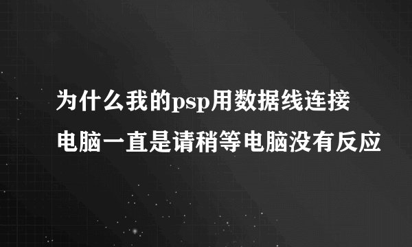 为什么我的psp用数据线连接电脑一直是请稍等电脑没有反应