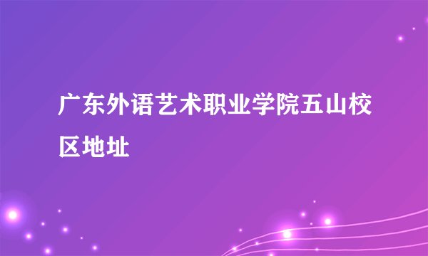 广东外语艺术职业学院五山校区地址