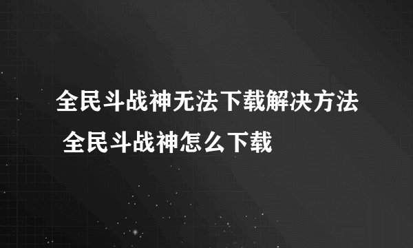 全民斗战神无法下载解决方法 全民斗战神怎么下载