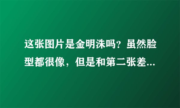 这张图片是金明洙吗？虽然脸型都很像，但是和第二张差别也太大了吧。