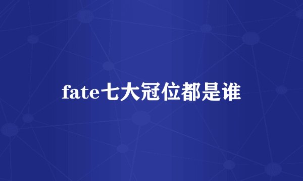 fate七大冠位都是谁