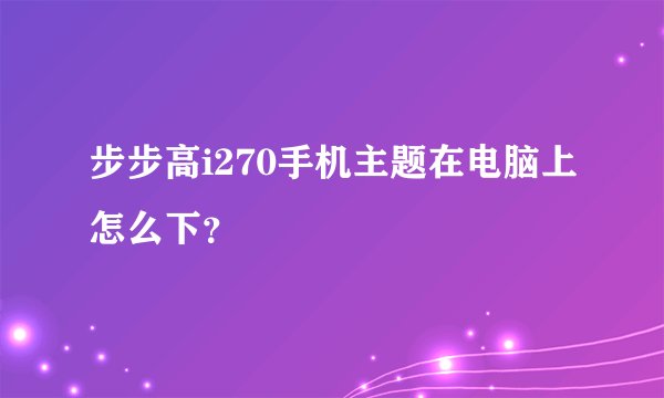 步步高i270手机主题在电脑上怎么下？