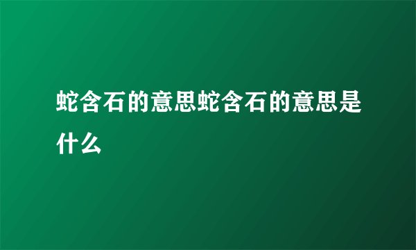 蛇含石的意思蛇含石的意思是什么