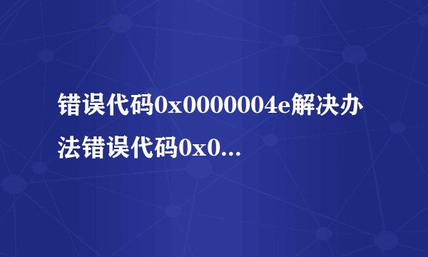 错误代码0x0000004e解决办法错误代码0x0000004e解决办法有什么