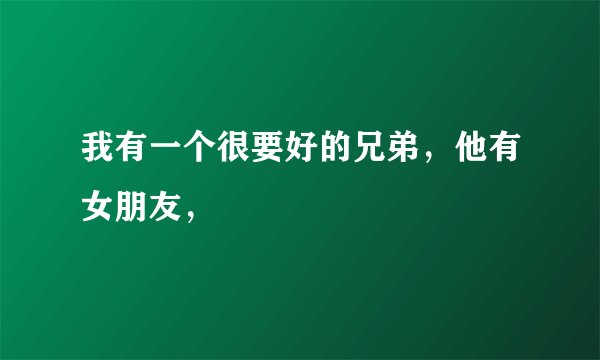 我有一个很要好的兄弟，他有女朋友，