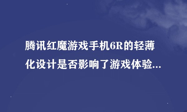 腾讯红魔游戏手机6R的轻薄化设计是否影响了游戏体验和性能？