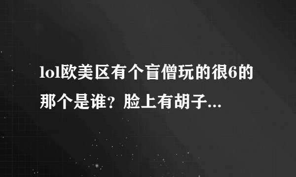 lol欧美区有个盲僧玩的很6的那个是谁？脸上有胡子，喜欢用泳池派对的皮肤那个，好多盲僧集锦top都