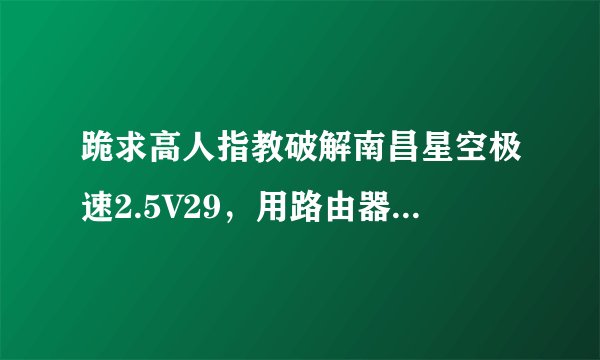 跪求高人指教破解南昌星空极速2.5V29，用路由器共享？主要是让手机共用网络。