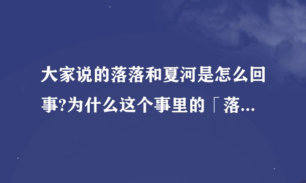 大家说的落落和夏河是怎么回事?为什么这个事里的「落落」有时写成「落落有时又写成「洛洛」,怎么区分