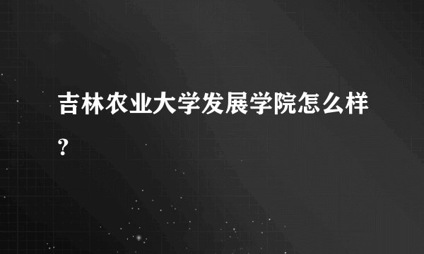 吉林农业大学发展学院怎么样？