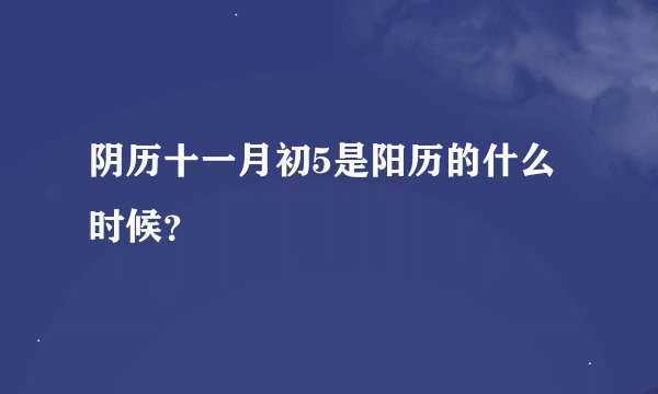 阴历十一月初5是阳历的什么时候？
