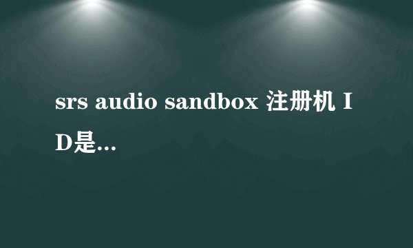 srs audio sandbox 注册机 ID是2d69-6f00-a191-bd82 给个注册码和激活码 谢谢