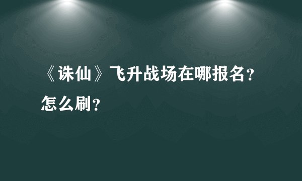 《诛仙》飞升战场在哪报名？怎么刷？