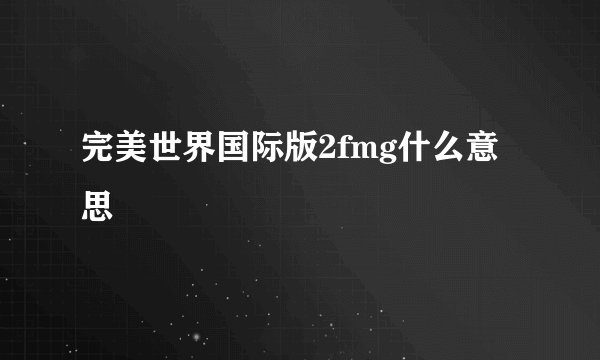 完美世界国际版2fmg什么意思